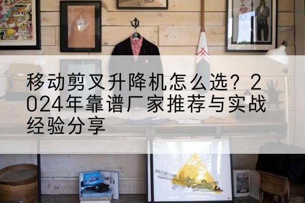米脂升降平台厂家推荐-移动剪叉升降机怎么选?2024年靠谱厂家推荐与实战经验分享
