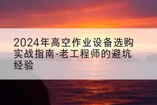 米脂高空作业升降机厂家推荐-2024年高空作业设备选购实战指南-老工程师的避坑经验