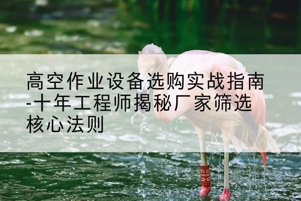 米脂剪叉式升降机厂家-高空作业设备选购实战指南-十年工程师揭秘厂家筛选核心法则