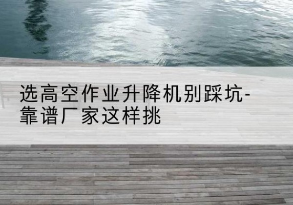 米脂剪叉式升降机厂家-选高空作业升降机别踩坑-靠谱厂家这样挑