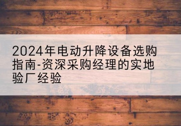 米脂电动剪叉升降平台厂家-2024年电动升降设备选购指南-资深采购经理的实地验厂经验