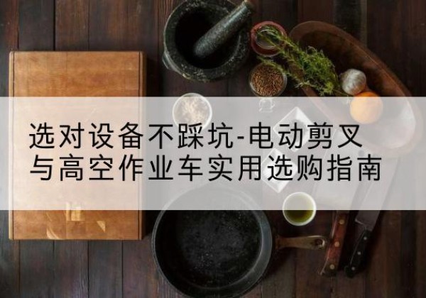 米脂电动剪叉升降平台怎么选-选对设备不踩坑-电动剪叉与高空作业车实用选购指南