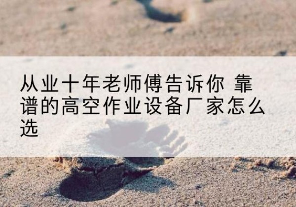 米脂高空作业升降机厂家推荐-从业十年老师傅告诉你 靠谱的高空作业设备厂家怎么选