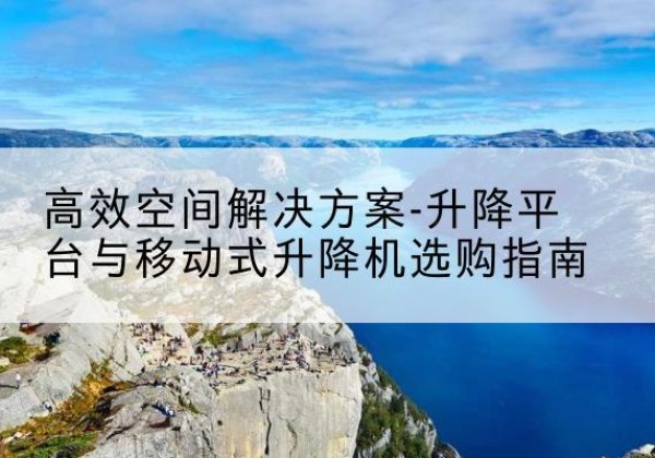 米脂升降平台厂家-*空间解决方案-升降平台与移动式升降机选购指南