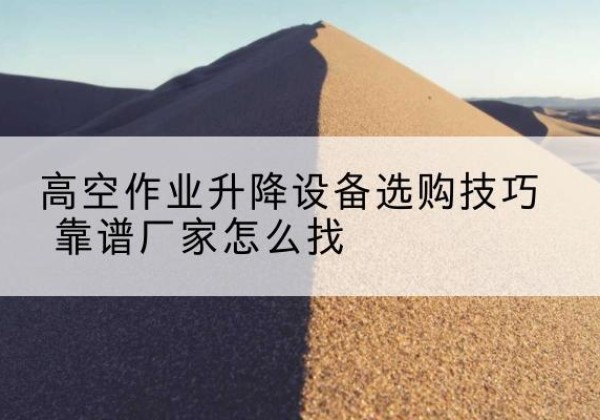 米脂电动升降平台厂家推荐-高空作业升降设备选购技巧 靠谱厂家怎么找