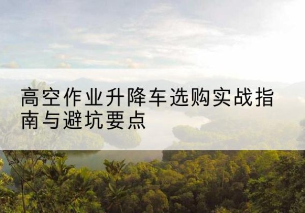 米脂升降车怎么选-高空作业升降车选购实战指南与避坑要点