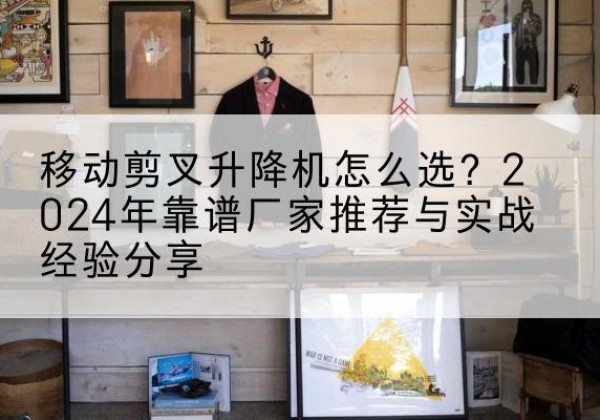 米脂升降平台厂家推荐-移动剪叉升降机怎么选？2024年靠谱厂家推荐与实战经验分享