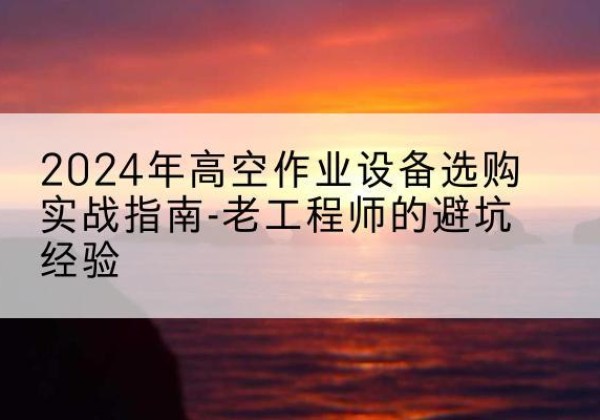 米脂高空作业升降机厂家推荐-2024年高空作业设备选购实战指南-老工程师的避坑经验