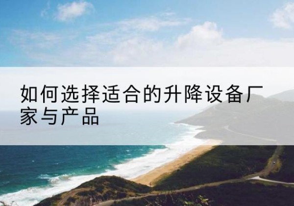 米脂电动升降平台厂家-如何选择适合的升降设备厂家与产品