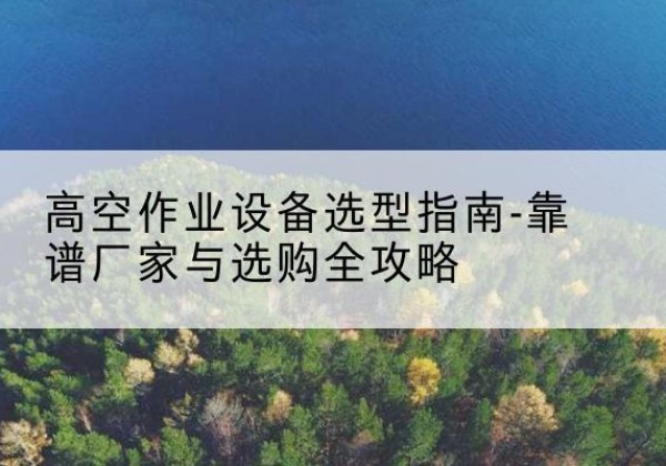 米脂升降车厂家-高空作业设备选型指南-靠谱厂家与选购全攻略